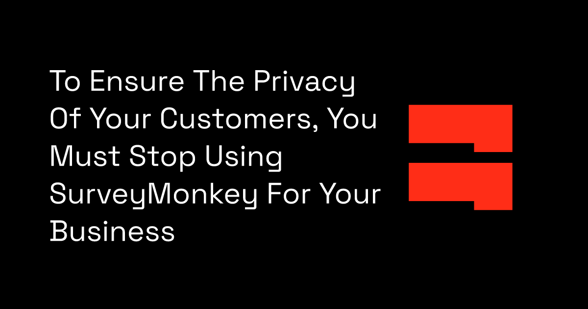 To Ensure The Privacy Of Your Customers, You Must Stop Using SurveyMonkey For Your Business